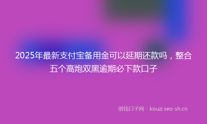 2025年最新支付宝备用金可以延期还款吗，整合五个高炮双黑逾期必下款口子