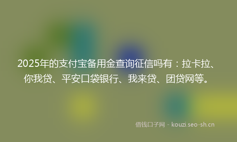 2025年的支付宝备用金查询征信吗有：拉卡拉、你我贷、平安口袋银行、我来贷、团贷网等。