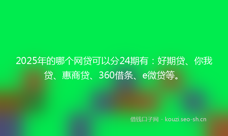 2025年的哪个网贷可以分24期有：好期贷、你我贷、惠商贷、360借条、e微贷等。