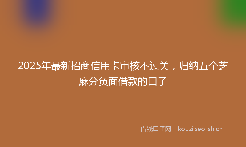 2025年最新招商信用卡审核不过关，归纳五个芝麻分负面借款的口子