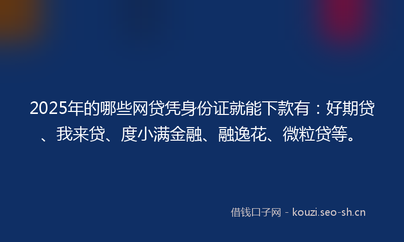 2025年的哪些网贷凭身份证就能下款有：好期贷、我来贷、度小满金融、融逸花、微粒贷等。