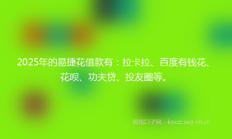 2025年的易捷花借款有：拉卡拉、百度有钱花、花呗、功夫贷、投友圈等。
