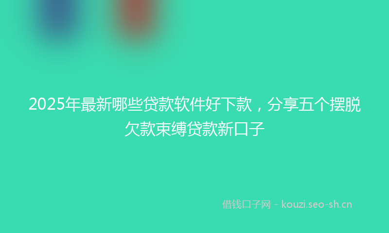 2025年最新哪些贷款软件好下款，分享五个摆脱欠款束缚贷款新口子