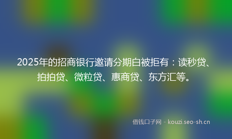 2025年的招商银行邀请分期白被拒有：读秒贷、拍拍贷、微粒贷、惠商贷、东方汇等。