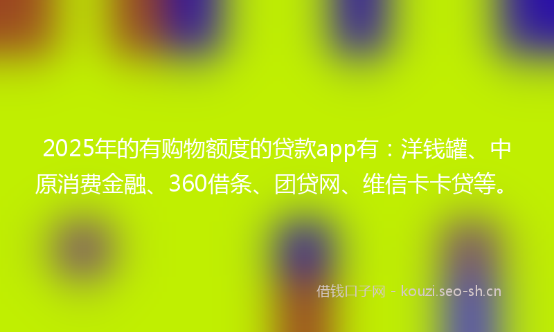 2025年的有购物额度的贷款app有：洋钱罐、中原消费金融、360借条、团贷网、维信卡卡贷等。