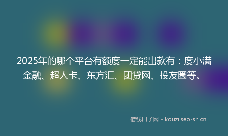 2025年的哪个平台有额度一定能出款有：度小满金融、超人卡、东方汇、团贷网、投友圈等。