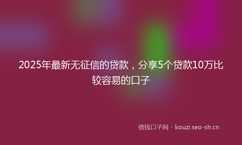 2025年最新无征信的贷款，分享5个贷款10万比较容易的口子