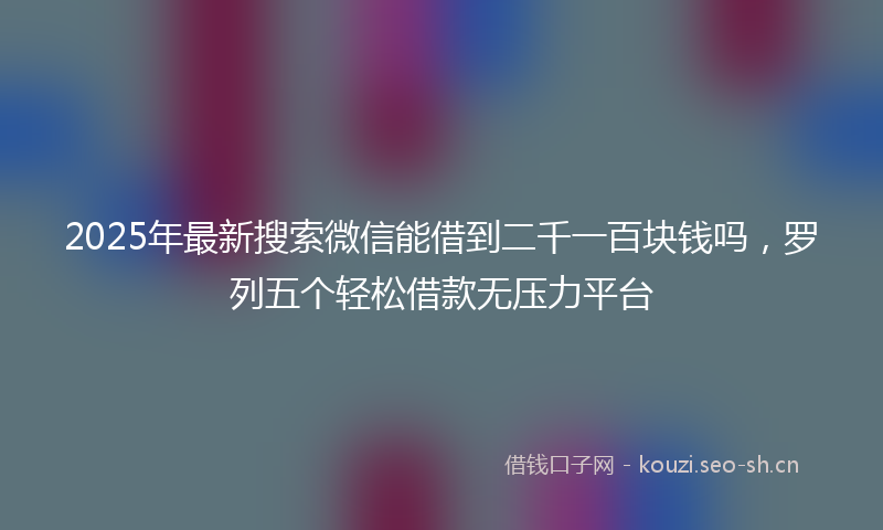 2025年最新搜索微信能借到二千一百块钱吗，罗列五个轻松借款无压力平台