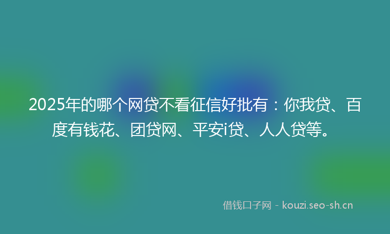 2025年的哪个网贷不看征信好批有：你我贷、百度有钱花、团贷网、平安i贷、人人贷等。