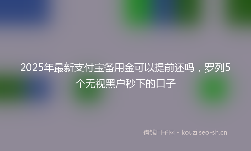 2025年最新支付宝备用金可以提前还吗，罗列5个无视黑户秒下的口子