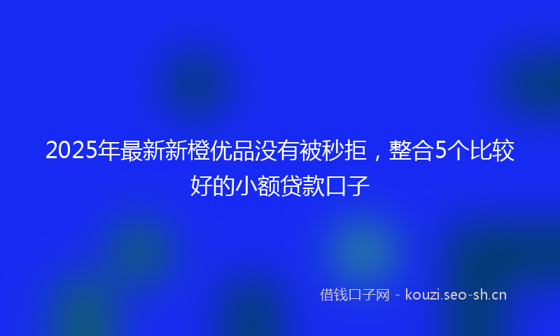 2025年最新新橙优品没有被秒拒，整合5个比较好的小额贷款口子