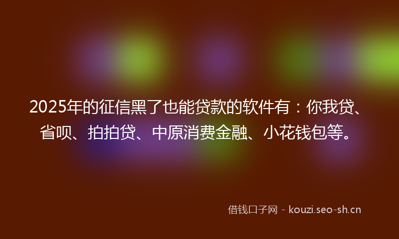 2025年的征信黑了也能贷款的软件有：你我贷、省呗、拍拍贷、中原消费金融、小花钱包等。