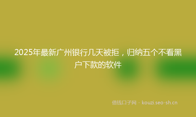 2025年最新广州银行几天被拒，归纳五个不看黑户下款的软件