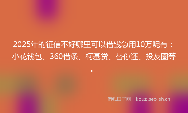2025年的征信不好哪里可以借钱急用10万呢有：小花钱包、360借条、柯基贷、替你还、投友圈等。