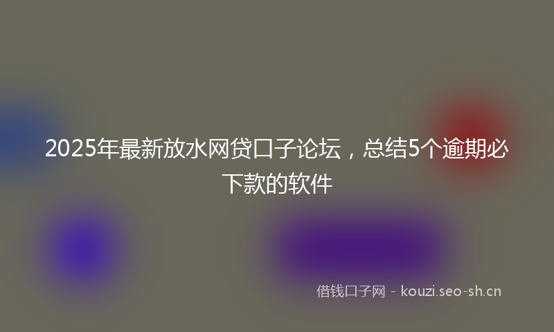 2025年最新放水网贷口子论坛，总结5个逾期必下款的软件