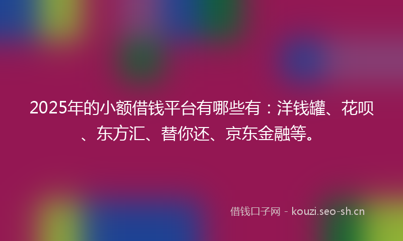 2025年的小额借钱平台有哪些有：洋钱罐、花呗、东方汇、替你还、京东金融等。