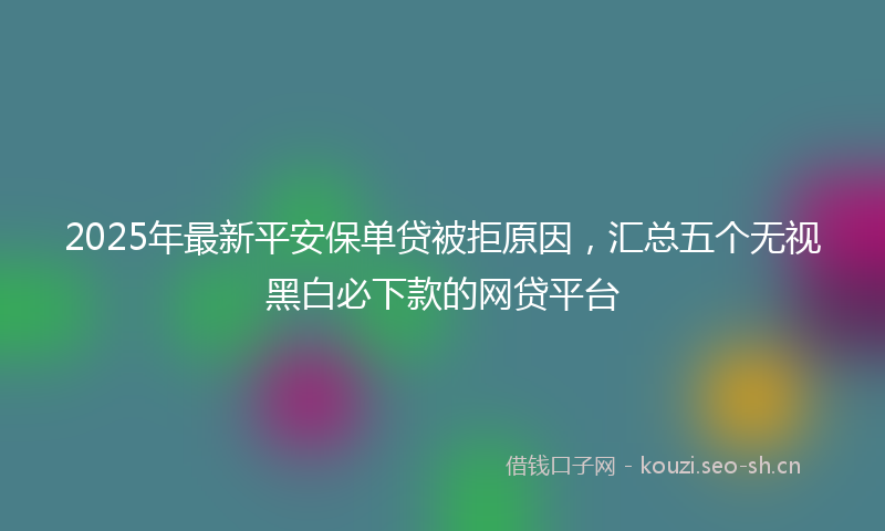 2025年最新平安保单贷被拒原因，汇总五个无视黑白必下款的网贷平台