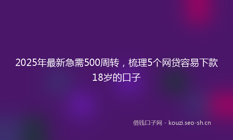 2025年最新急需500周转，梳理5个网贷容易下款18岁的口子
