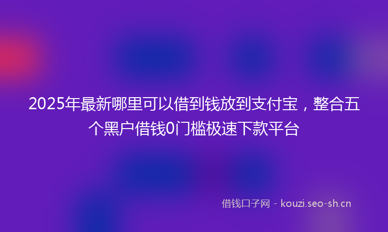 2025年最新哪里可以借到钱放到支付宝，整合五个黑户借钱0门槛极速下款平台