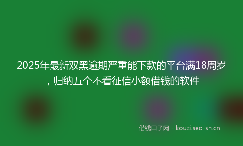 2025年最新双黑逾期严重能下款的平台满18周岁,归纳五个不看征信小额借钱的软件
