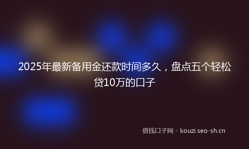 2025年最新备用金还款时间多久，盘点五个轻松贷10万的口子
