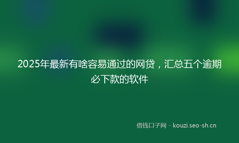 2025年最新有啥容易通过的网贷，汇总五个逾期必下款的软件