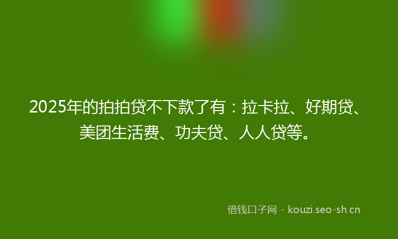 2025年的拍拍贷不下款了有：拉卡拉、好期贷、美团生活费、功夫贷、人人贷等。