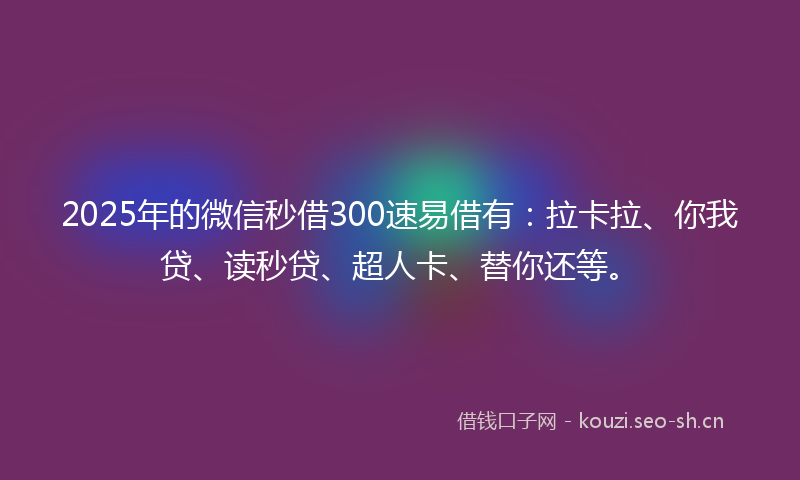 2025年的微信秒借300速易借有：拉卡拉、你我贷、读秒贷、超人卡、替你还等。