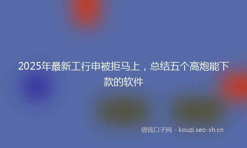 2025年最新工行申被拒马上，总结五个高炮能下款的软件