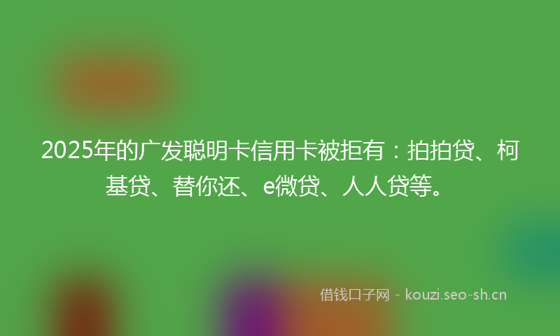 2025年的广发聪明卡信用卡被拒有：拍拍贷、柯基贷、替你还、e微贷、人人贷等。