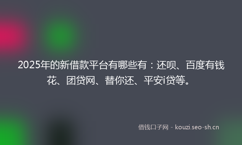 2025年的新借款平台有哪些有：还呗、百度有钱花、团贷网、替你还、平安i贷等。