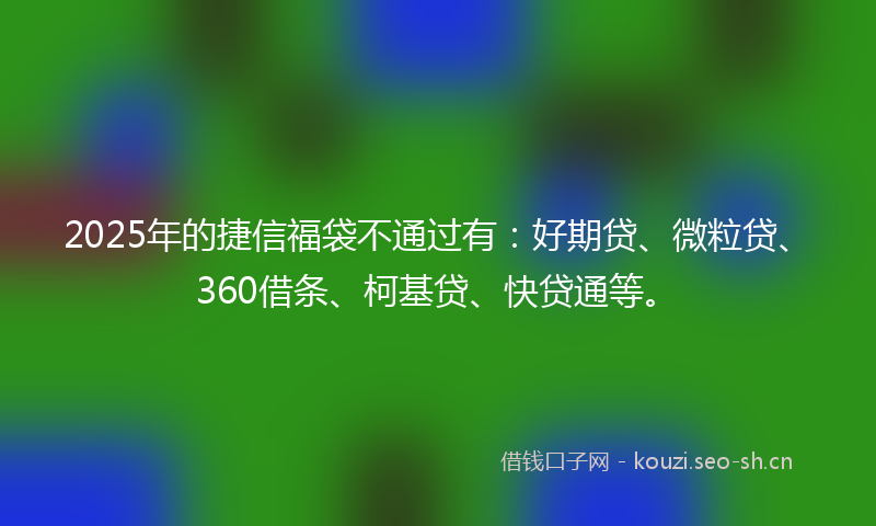 2025年的捷信福袋不通过有：好期贷、微粒贷、360借条、柯基贷、快贷通等。
