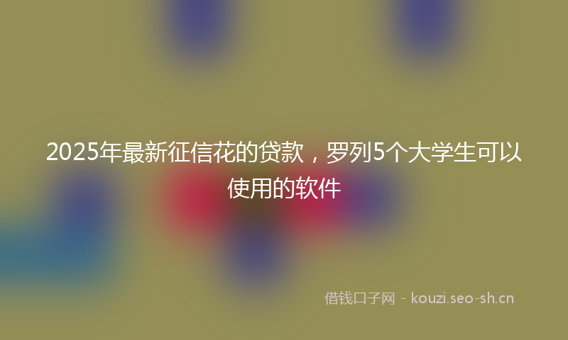 2025年最新征信花的贷款，罗列5个大学生可以使用的软件