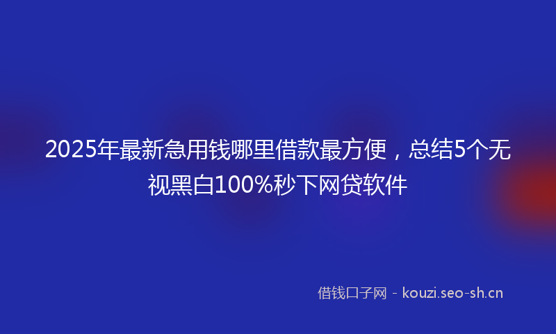 2025年最新急用钱哪里借款最方便，总结5个无视黑白100%秒下网贷软件