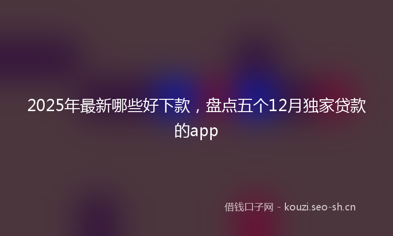 2025年最新哪些好下款，盘点五个12月独家贷款的app