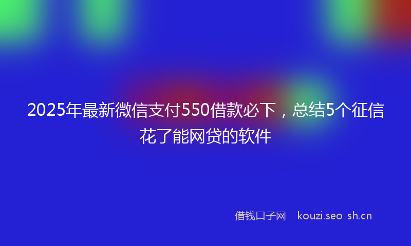 2025年最新微信支付550借款必下，总结5个征信花了能网贷的软件