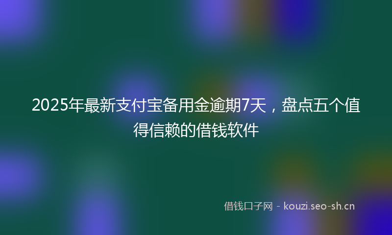 2025年最新支付宝备用金逾期7天，盘点五个值得信赖的借钱软件