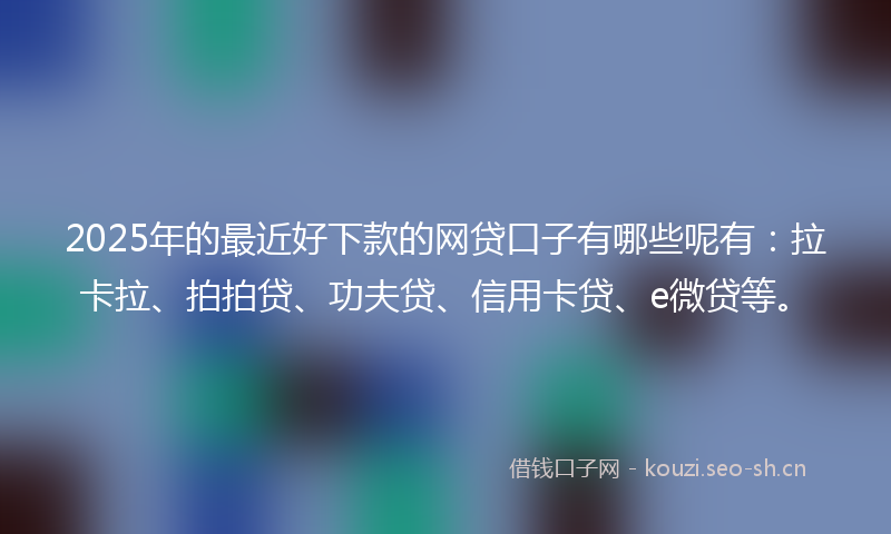 2025年的最近好下款的网贷口子有哪些呢有：拉卡拉、拍拍贷、功夫贷、信用卡贷、e微贷等。