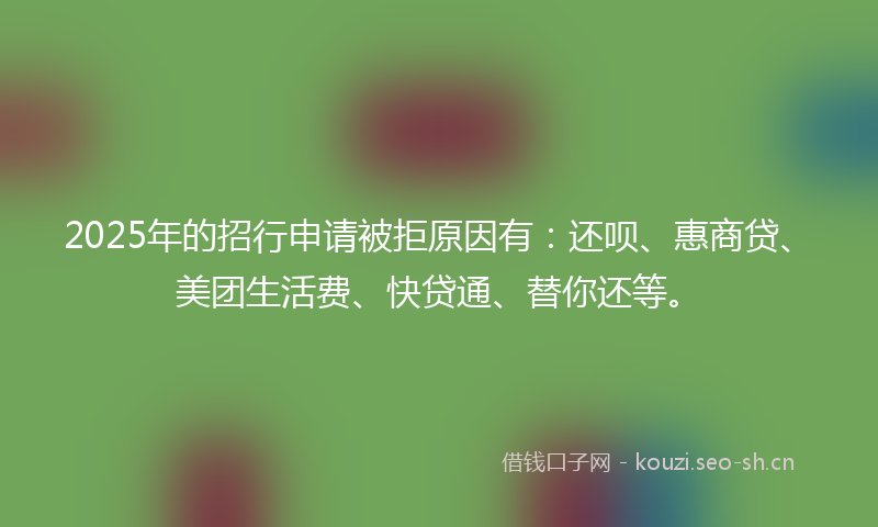 2025年的招行申请被拒原因有：还呗、惠商贷、美团生活费、快贷通、替你还等。