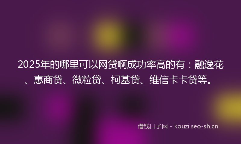 2025年的哪里可以网贷啊成功率高的有：融逸花、惠商贷、微粒贷、柯基贷、维信卡卡贷等。