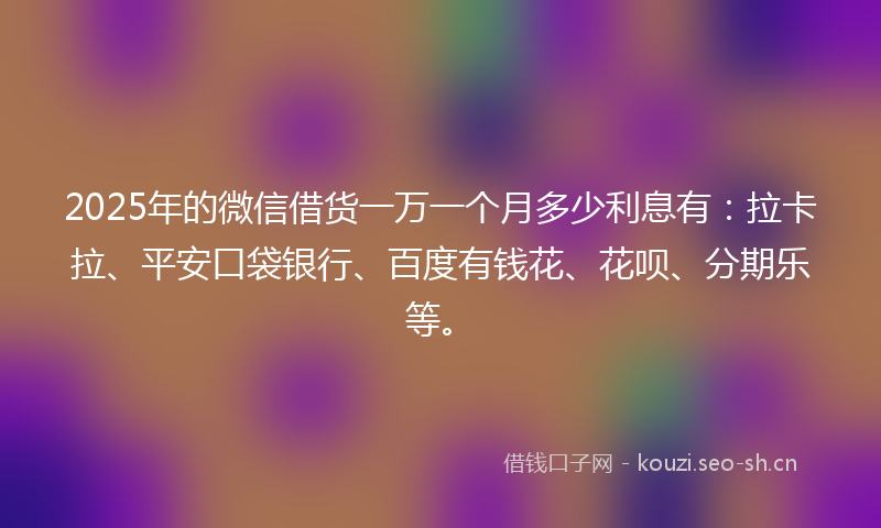 2025年的微信借货一万一个月多少利息有：拉卡拉、平安口袋银行、百度有钱花、花呗、分期乐等。