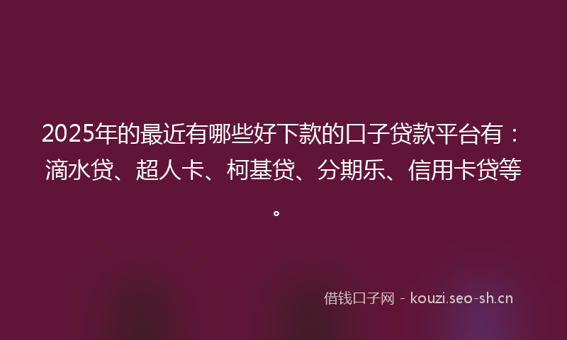 2025年的最近有哪些好下款的口子贷款平台有：滴水贷、超人卡、柯基贷、分期乐、信用卡贷等。