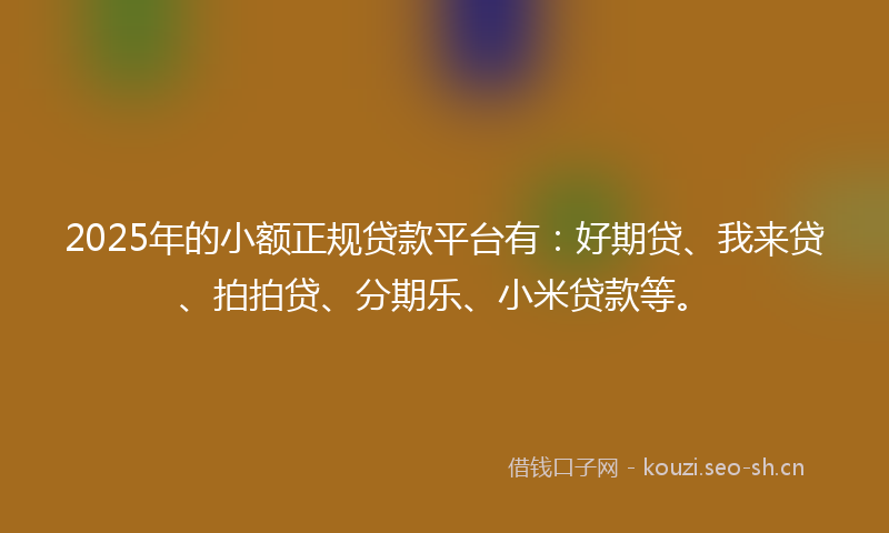 2025年的小额正规贷款平台有：好期贷、我来贷、拍拍贷、分期乐、小米贷款等。