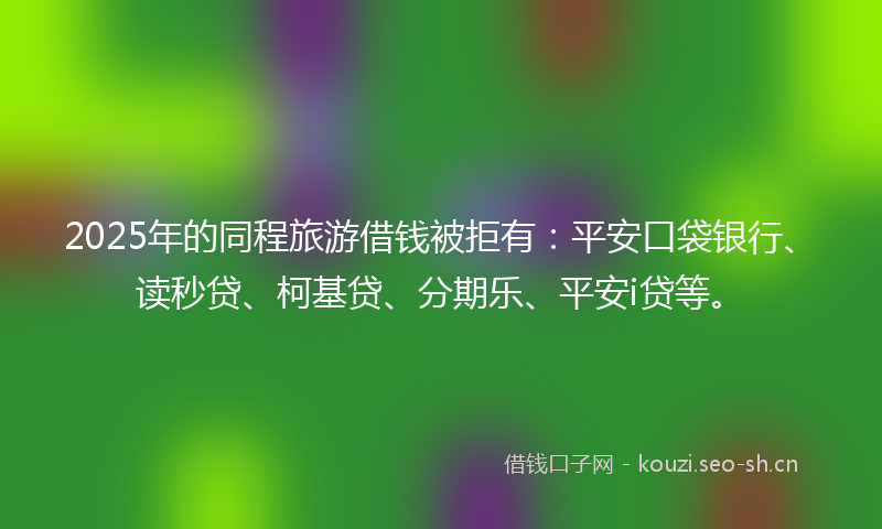 2025年的同程旅游借钱被拒有：平安口袋银行、读秒贷、柯基贷、分期乐、平安i贷等。