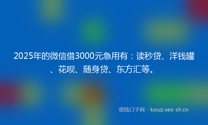 2025年的微信借3000元急用有：读秒贷、洋钱罐、花呗、随身贷、东方汇等。
