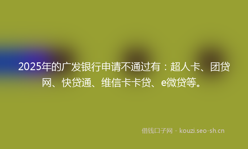 2025年的广发银行申请不通过有：超人卡、团贷网、快贷通、维信卡卡贷、e微贷等。