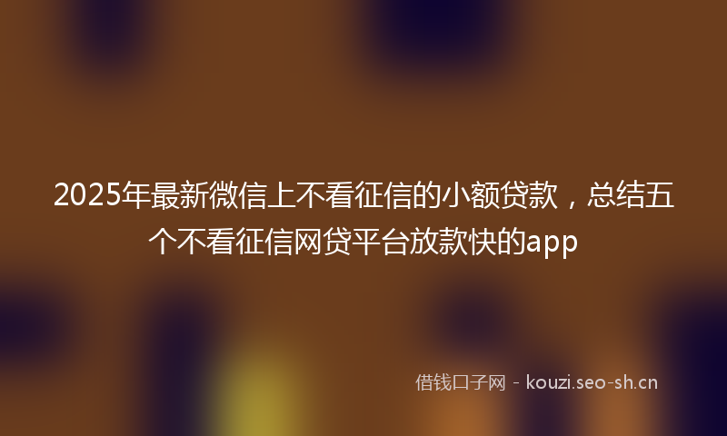 2025年最新微信上不看征信的小额贷款，总结五个不看征信网贷平台放款快的app