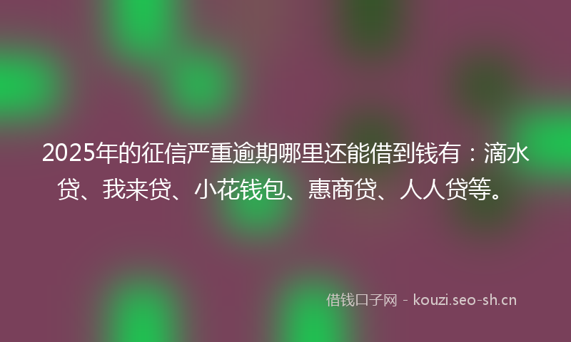 2025年的征信严重逾期哪里还能借到钱有：滴水贷、我来贷、小花钱包、惠商贷、人人贷等。
