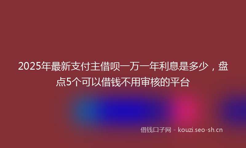 2025年最新支付主借呗一万一年利息是多少，盘点5个可以借钱不用审核的平台