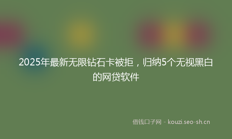 2025年最新无限钻石卡被拒，归纳5个无视黑白的网贷软件